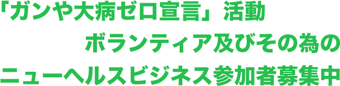 ガンや大病ゼロ宣言活動ボランティア及びその為のニューヘルスビジネス参加者募集中