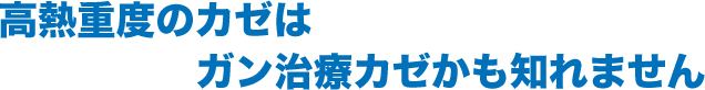 高熱重度のカゼはガン治療カゼかも知れません
